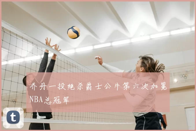 乔丹一投绝杀爵士公牛第六次加冕NBA总冠军