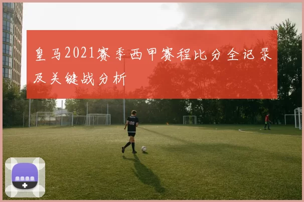 皇马2021赛季西甲赛程比分全记录及关键战分析