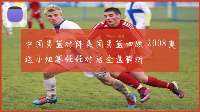中国男篮对阵美国男篮回顾 2008奥运小组赛强强对话全盘解析