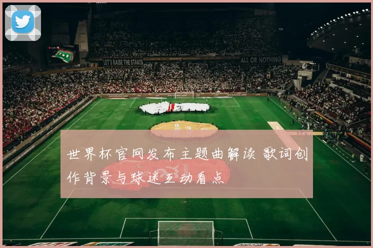 世界杯官网发布主题曲解读 歌词创作背景与球迷互动看点