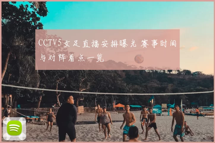 CCTV5女足直播安排曝光 赛事时间与对阵看点一览
