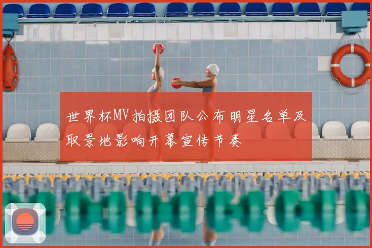 世界杯MV拍摄团队公布明星名单及取景地影响开幕宣传节奏