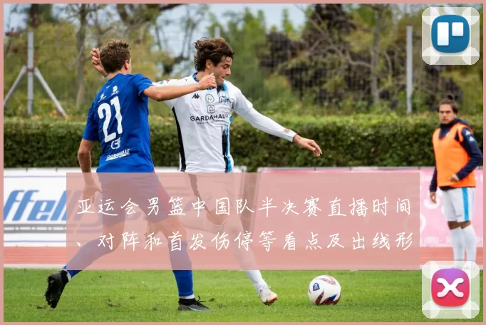 亚运会男篮中国队半决赛直播时间、对阵和首发伤停等看点及出线形势