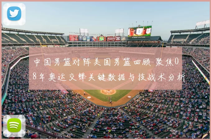 中国男篮对阵美国男篮回顾 聚焦08年奥运交锋关键数据与技战术分析