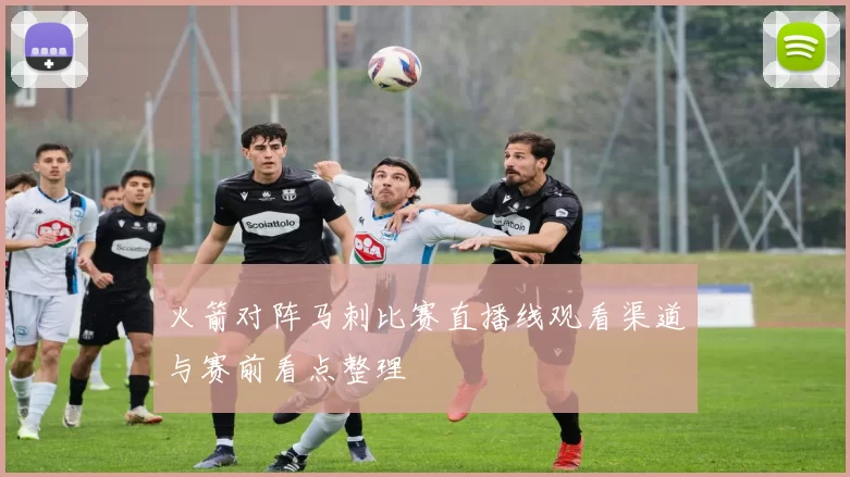 火箭对阵马刺比赛直播线观看渠道与赛前看点整理