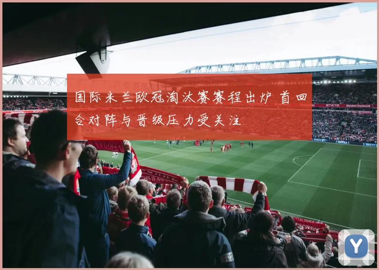 国际米兰欧冠淘汰赛赛程出炉 首回合对阵与晋级压力受关注