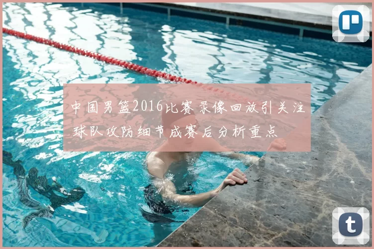 中国男篮2016比赛录像回放引关注 球队攻防细节成赛后分析重点